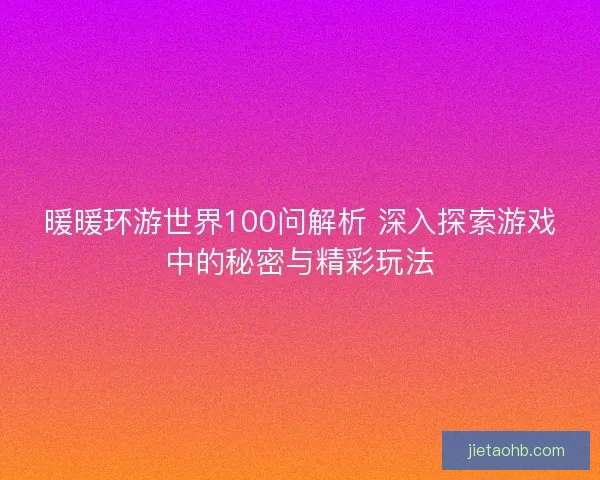 暖暖环游世界100问解析 深入探索游戏中的秘密与精彩玩法