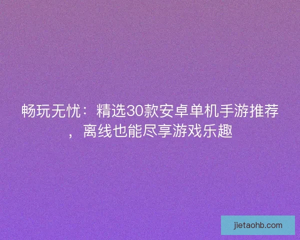 畅玩无忧：精选30款安卓单机手游推荐，离线也能尽享游戏乐趣