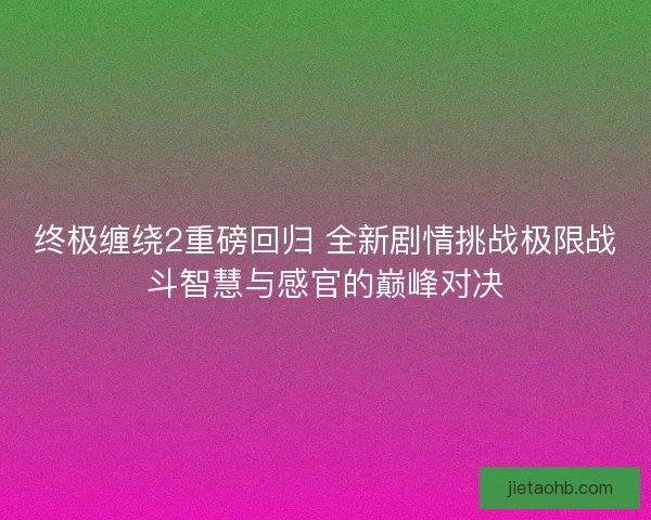 终极缠绕2重磅回归 全新剧情挑战极限战斗智慧与感官的巅峰对决