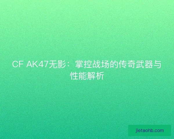 CF AK47无影：掌控战场的传奇武器与性能解析