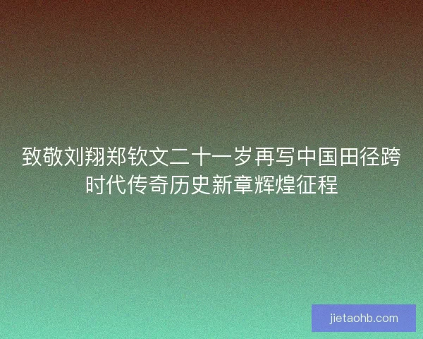 致敬刘翔郑钦文二十一岁再写中国田径跨时代传奇历史新章辉煌征程