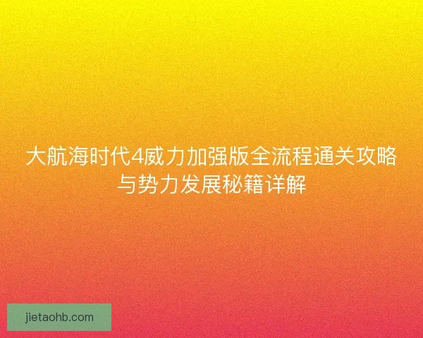大航海时代4威力加强版全流程通关攻略与势力发展秘籍详解