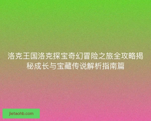 洛克王国洛克探宝奇幻冒险之旅全攻略揭秘成长与宝藏传说解析指南篇