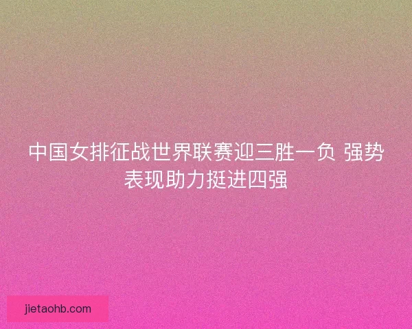 中国女排征战世界联赛迎三胜一负 强势表现助力挺进四强