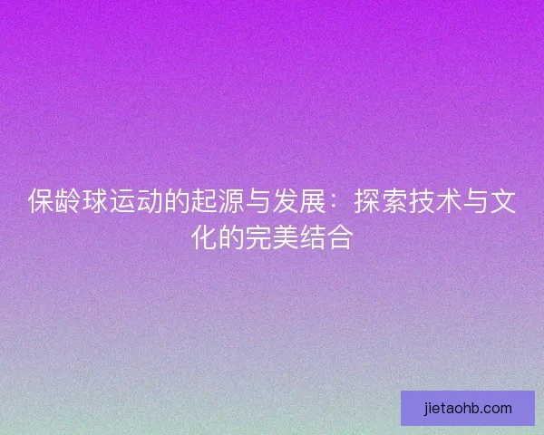 保龄球运动的起源与发展：探索技术与文化的完美结合